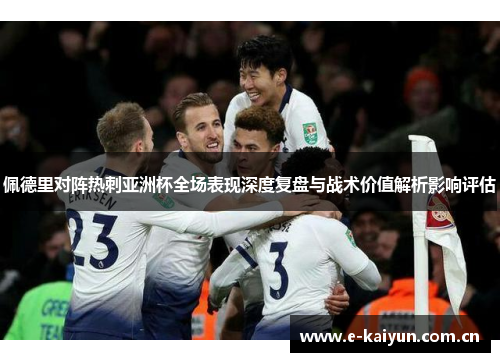 佩德里对阵热刺亚洲杯全场表现深度复盘与战术价值解析影响评估 佩德里对阵热刺亚洲杯全场表现深度复盘与战术价值解析影响评估