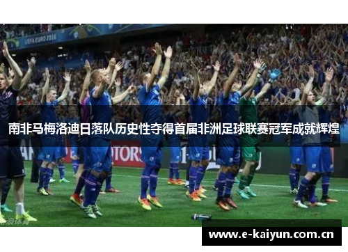 南非马梅洛迪日落队历史性夺得首届非洲足球联赛冠军成就辉煌 南非马梅洛迪日落队历史性夺得首届非洲足球联赛冠军成就辉煌
