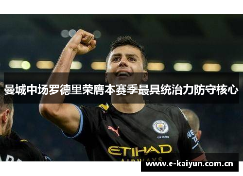 曼城中场罗德里荣膺本赛季最具统治力防守核心 曼城中场罗德里荣膺本赛季最具统治力防守核心
