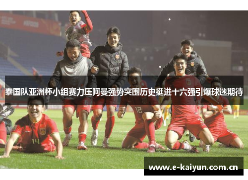 泰国队亚洲杯小组赛力压阿曼强势突围历史挺进十六强引爆球迷期待 泰国队亚洲杯小组赛力压阿曼强势突围历史挺进十六强引爆球迷期待