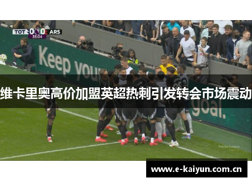维卡里奥高价加盟英超热刺引发转会市场震动 维卡里奥高价加盟英超热刺引发转会市场震动