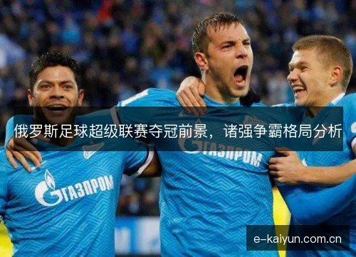 俄罗斯足球超级联赛夺冠前景，诸强争霸格局分析