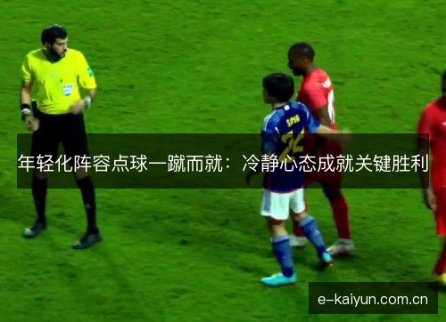 年轻化阵容点球一蹴而就：冷静心态成就关键胜利