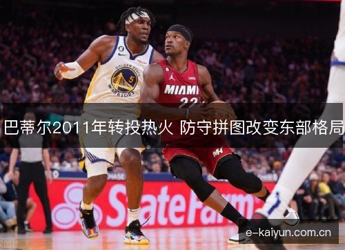 巴蒂尔2011年转投热火 防守拼图改变东部格局